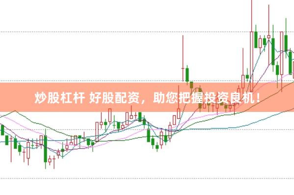 炒股杠杆 好股配资，助您把握投资良机！
