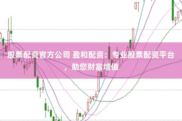 股票配资官方公司 盈和配资：专业股票配资平台，助您财富增值