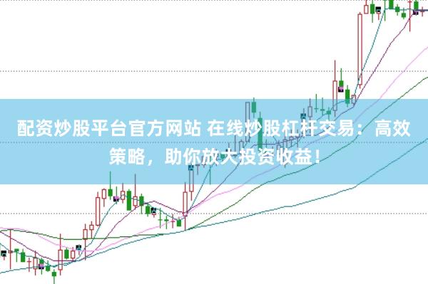 配资炒股平台官方网站 在线炒股杠杆交易：高效策略，助你放大投资收益！