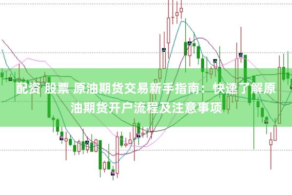 配资 股票 原油期货交易新手指南：快速了解原油期货开户流程及注意事项