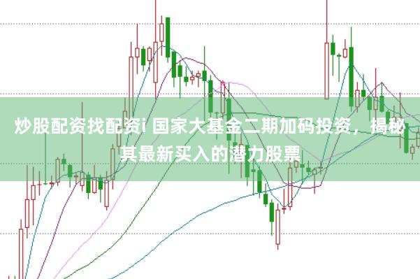 炒股配资找配资i 国家大基金二期加码投资，揭秘其最新买入的潜力股票