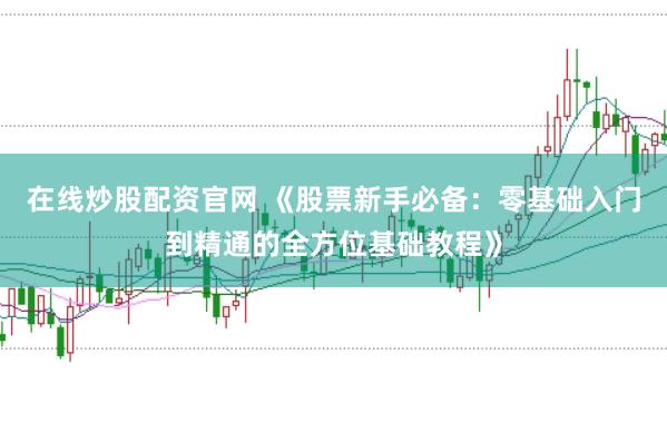 在线炒股配资官网 《股票新手必备：零基础入门到精通的全方位基础教程》