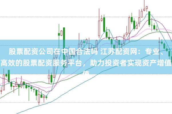 股票配资公司在中国合法吗 江苏配资网：专业、高效的股票配资服务平台，助力投资者实现资产增值