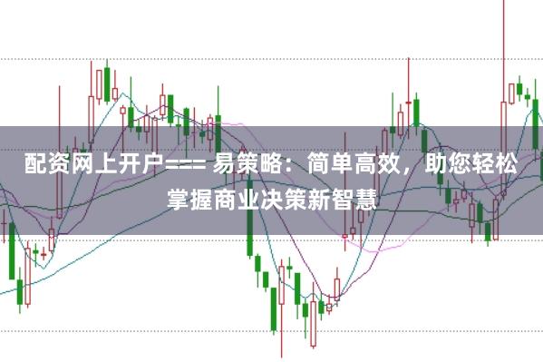 配资网上开户=== 易策略:简单高效,助您轻松掌握商业决策新智慧