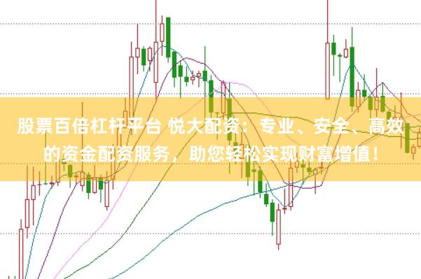 股票百倍杠杆平台 悦大配资：专业、安全、高效的资金配资服务，助您轻松实现财富增值！