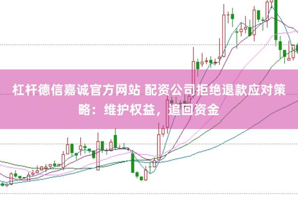 杠杆德信嘉诚官方网站 配资公司拒绝退款应对策略：维护权益，追回资金
