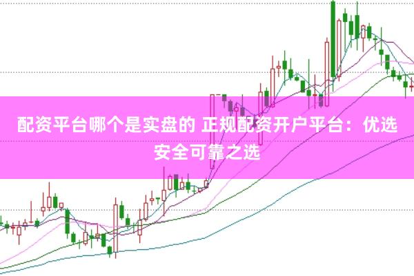 配资平台哪个是实盘的 正规配资开户平台：优选安全可靠之选