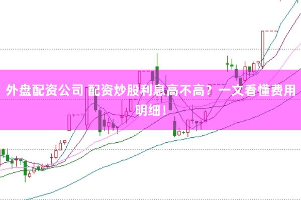 外盘配资公司 配资炒股利息高不高？一文看懂费用明细！