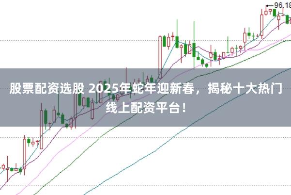 股票配资选股 2025年蛇年迎新春，揭秘十大热门线上配资平台！