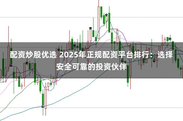 配资炒股优选 2025年正规配资平台排行：选择安全可靠的投资伙伴