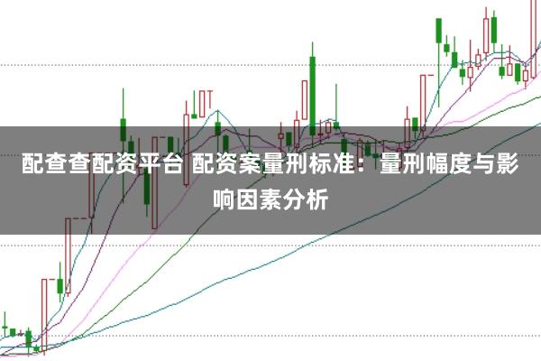 配查查配资平台 配资案量刑标准：量刑幅度与影响因素分析