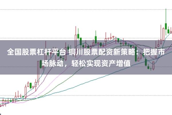 全国股票杠杆平台 铜川股票配资新策略：把握市场脉动，轻松实现资产增值