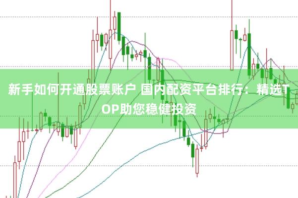新手如何开通股票账户 国内配资平台排行：精选TOP助您稳健投资