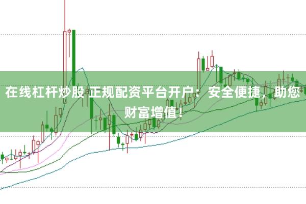 在线杠杆炒股 正规配资平台开户：安全便捷，助您财富增值！