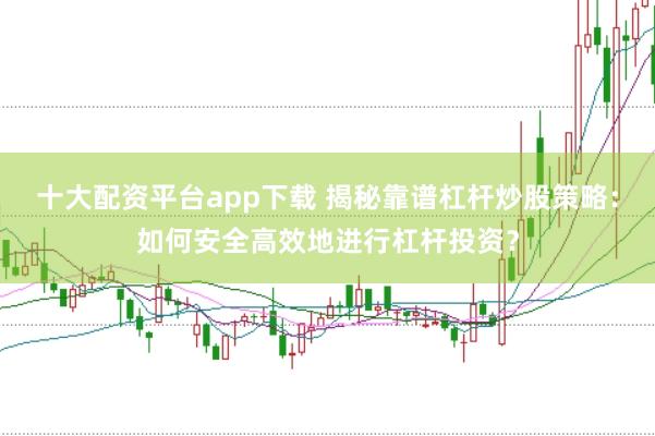 十大配资平台app下载 揭秘靠谱杠杆炒股策略：如何安全高效地进行杠杆投资？