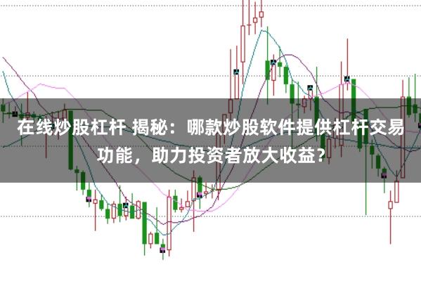 在线炒股杠杆 揭秘：哪款炒股软件提供杠杆交易功能，助力投资者放大收益？