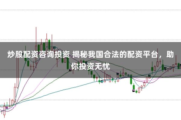 炒股配资咨询投资 揭秘我国合法的配资平台，助你投资无忧