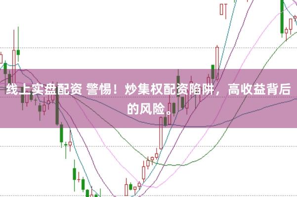 线上实盘配资 警惕!炒集权配资陷阱,高收益背后的风险。