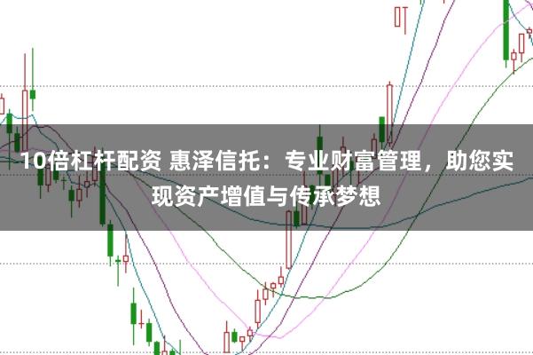 10倍杠杆配资 惠泽信托:专业财富管理,助您实现资产增值与传承梦想