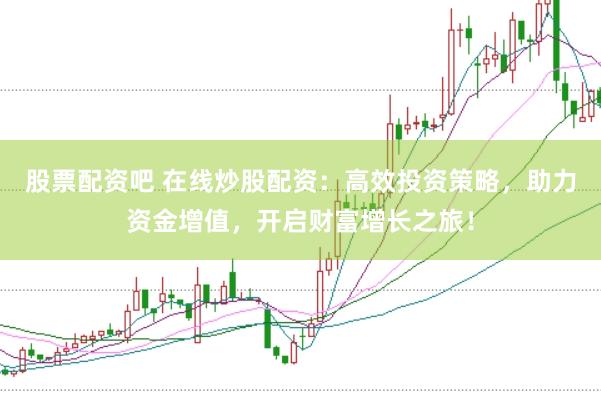 股票配资吧 在线炒股配资:高效投资策略,助力资金增值,开启财富增长之旅!