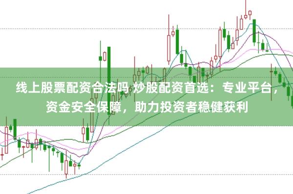 线上股票配资合法吗 炒股配资首选：专业平台，资金安全保障，助力投资者稳健获利
