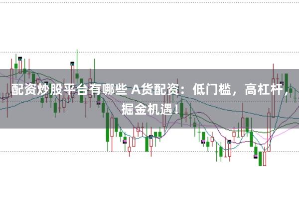 配资炒股平台有哪些 A货配资:低门槛,高杠杆,掘金机遇!