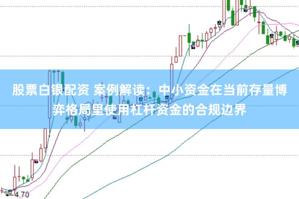股票白银配资 案例解读:中小资金在当前存量博弈格局里使用杠杆资金的合规边界
