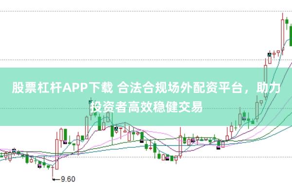 股票杠杆APP下载 合法合规场外配资平台，助力投资者高效稳健交易