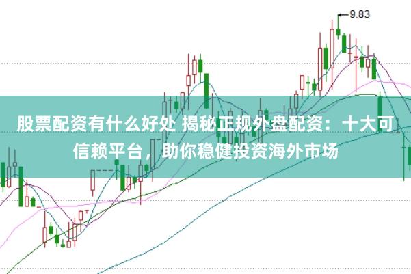 股票配资有什么好处 揭秘正规外盘配资：十大可信赖平台，助你稳健投资海外市场