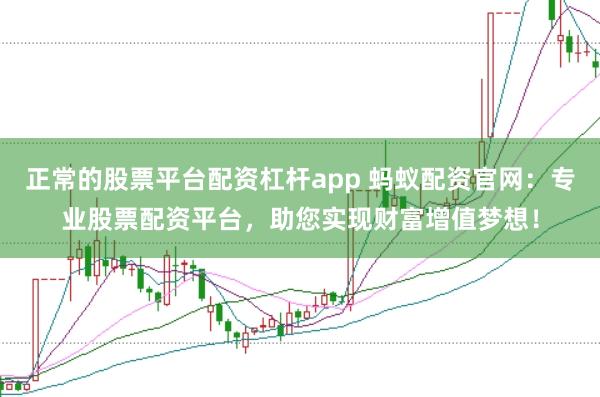 正常的股票平台配资杠杆app 蚂蚁配资官网：专业股票配资平台，助您实现财富增值梦想！