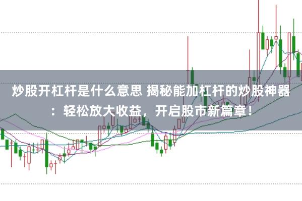 炒股开杠杆是什么意思 揭秘能加杠杆的炒股神器:轻松放大收益,开启股市新篇章!