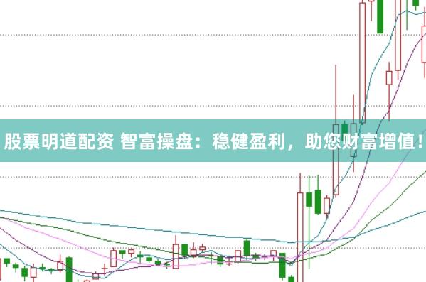 股票明道配资 智富操盘：稳健盈利，助您财富增值！