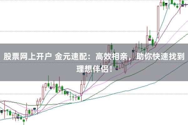 股票网上开户 金元速配：高效相亲，助你快速找到理想伴侣！