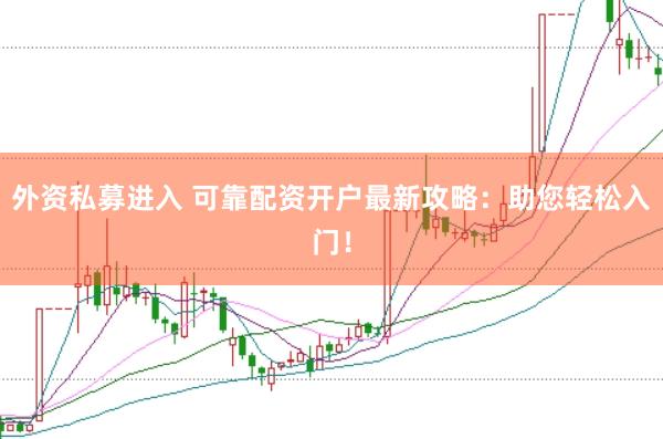 外资私募进入 可靠配资开户最新攻略:助您轻松入门!