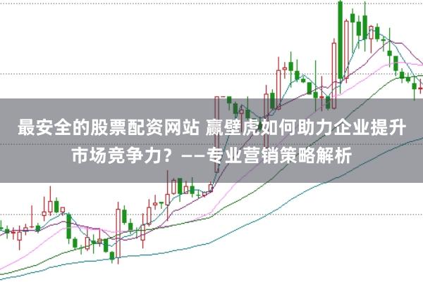 最安全的股票配资网站 赢壁虎如何助力企业提升市场竞争力?——专业营销策略解析