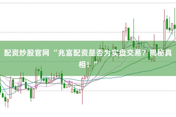 配资炒股官网 “兆富配资是否为实盘交易?揭秘真相!”