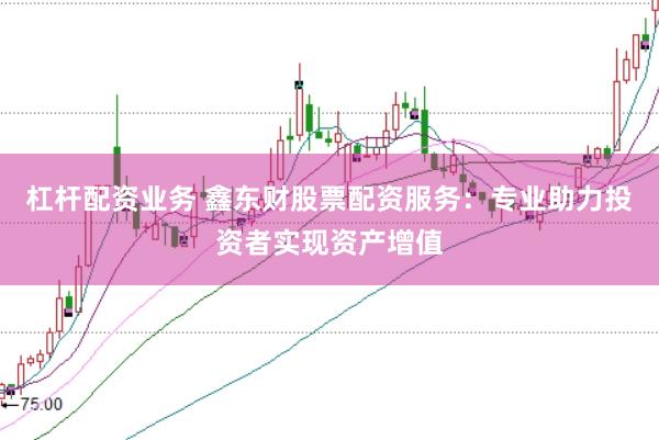 杠杆配资业务 鑫东财股票配资服务：专业助力投资者实现资产增值