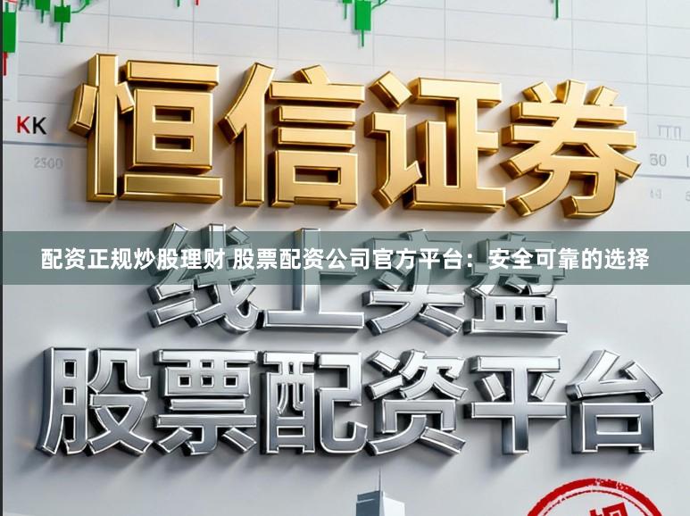 配资正规炒股理财 股票配资公司官方平台:安全可靠的选择