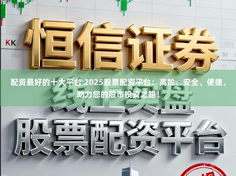 配资最好的十大平台 2025股票配资平台:高效、安全、便捷,助力您的股市投资之路!