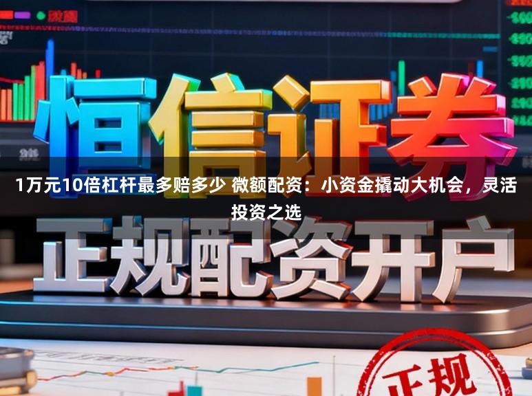 1万元10倍杠杆最多赔多少 微额配资:小资金撬动大机会,灵活投资之选