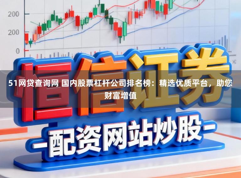 51网贷查询网 国内股票杠杆公司排名榜:精选优质平台,助您财富增值