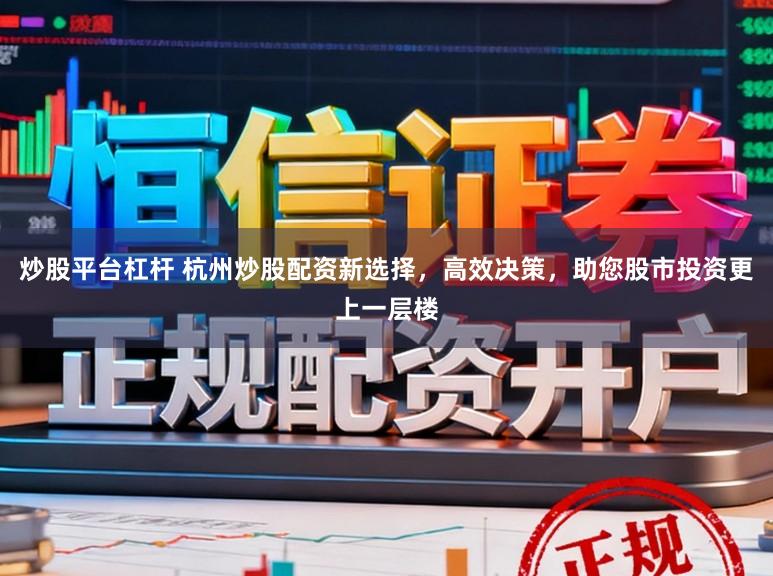 炒股平台杠杆 杭州炒股配资新选择，高效决策，助您股市投资更上一层楼