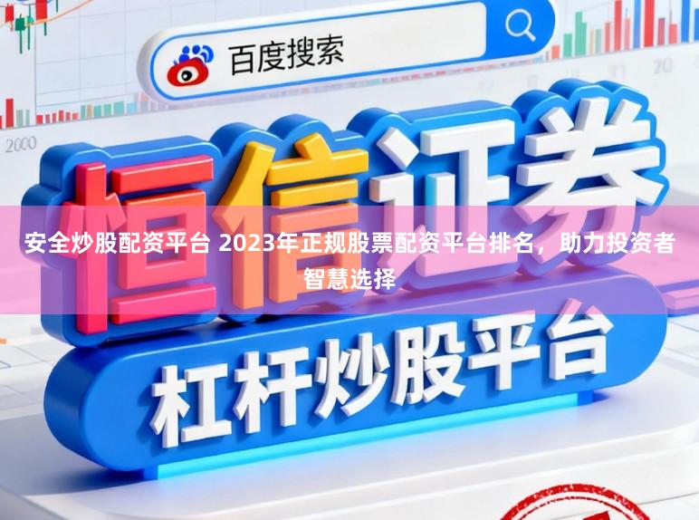 安全炒股配资平台 2023年正规股票配资平台排名,助力投资者智慧选择