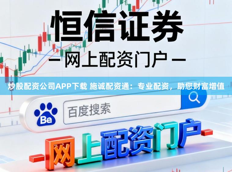 炒股配资公司APP下载 施诚配资通：专业配资，助您财富增值