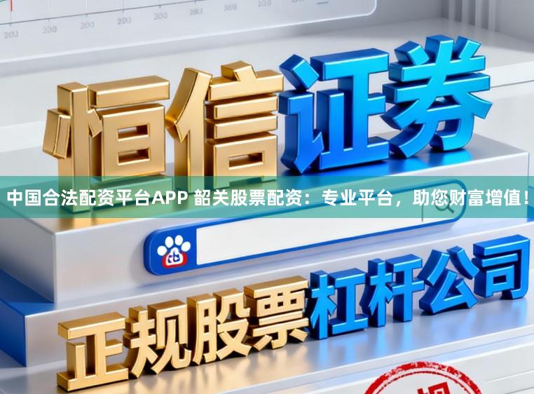 中国合法配资平台APP 韶关股票配资：专业平台，助您财富增值！