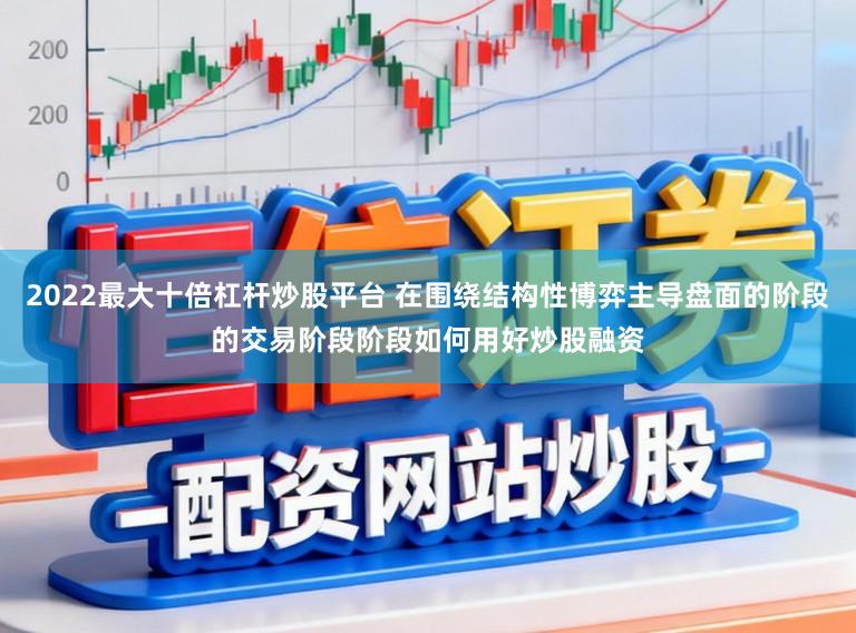 2022最大十倍杠杆炒股平台 在围绕结构性博弈主导盘面的阶段的交易阶段阶段如何用好炒股融资