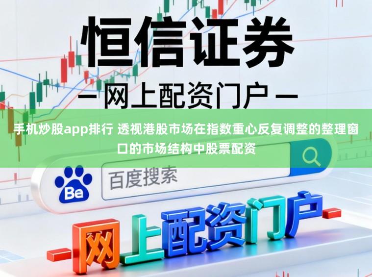 手机炒股app排行 透视港股市场在指数重心反复调整的整理窗口的市场结构中股票配资
