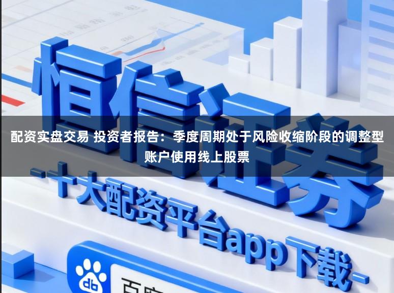 配资实盘交易 投资者报告：季度周期处于风险收缩阶段的调整型账户使用线上股票