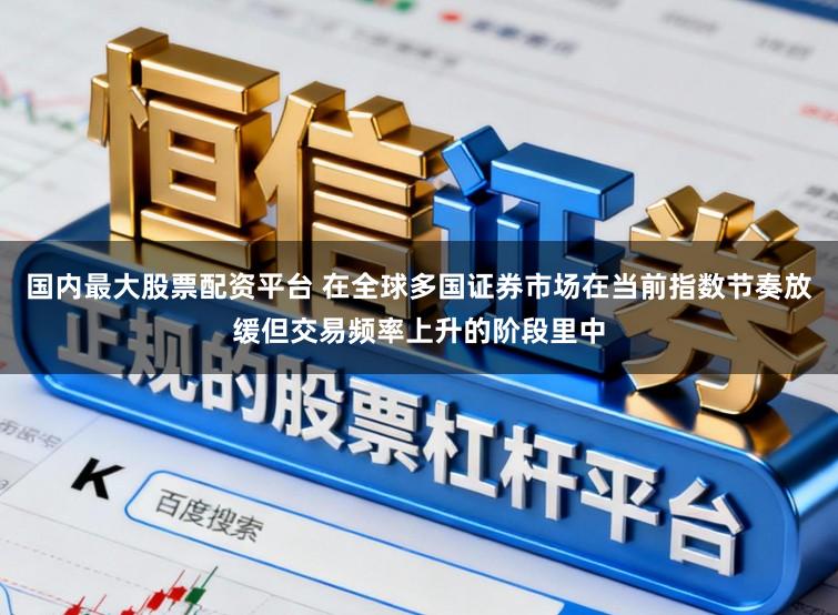 国内最大股票配资平台 在全球多国证券市场在当前指数节奏放缓但交易频率上升的阶段里中