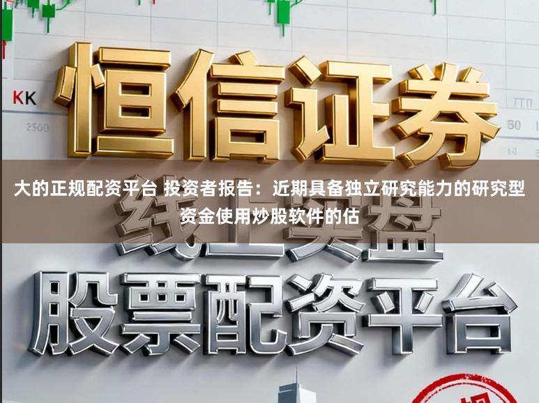 大的正规配资平台 投资者报告：近期具备独立研究能力的研究型资金使用炒股软件的估